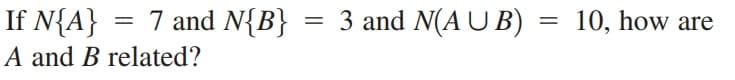 7 and N{B}
3 and N(A U B) = 10, how are
If N{A}
A and B related?
