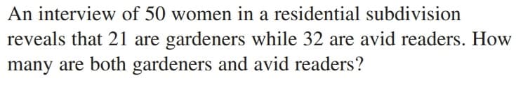 An interview of 50 women in a residential subdivision
reveals that 21 are gardeners while 32 are avid readers. How
many are both gardeners and avid readers?
