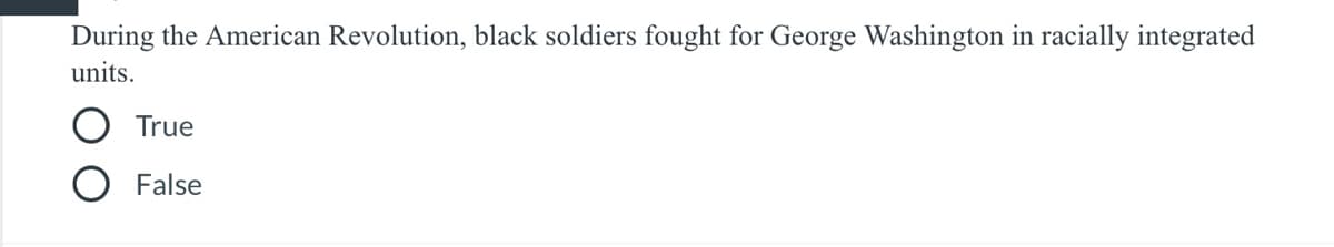 During the American Revolution, black soldiers fought for George Washington in racially integrated
units.
True
False
