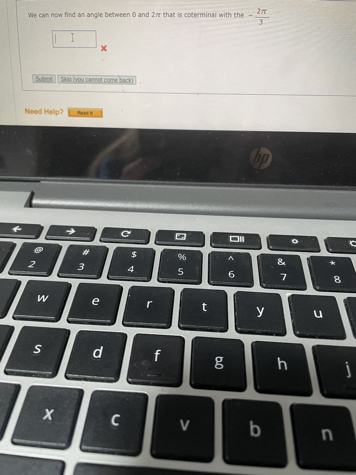 We can now find an angle between 0 and 27 that is coterminal with the
Need Help?
1
Submit Skip (you cannot come back)
2
W
S
I
BAL
3
X
Read It
X
e
d
C
$
4
r
f
%
5
7
t
6.0
^
6
2π
3
bp
y
b
&
7
h
u
8
n
j