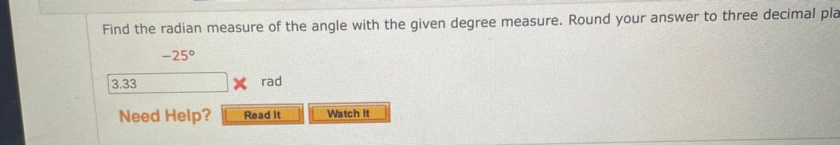 Find the radian measure of the angle with the given degree measure. Round your answer to three decimal pla
-25°
3.33
Need Help?
X rad
Read It
Watch It