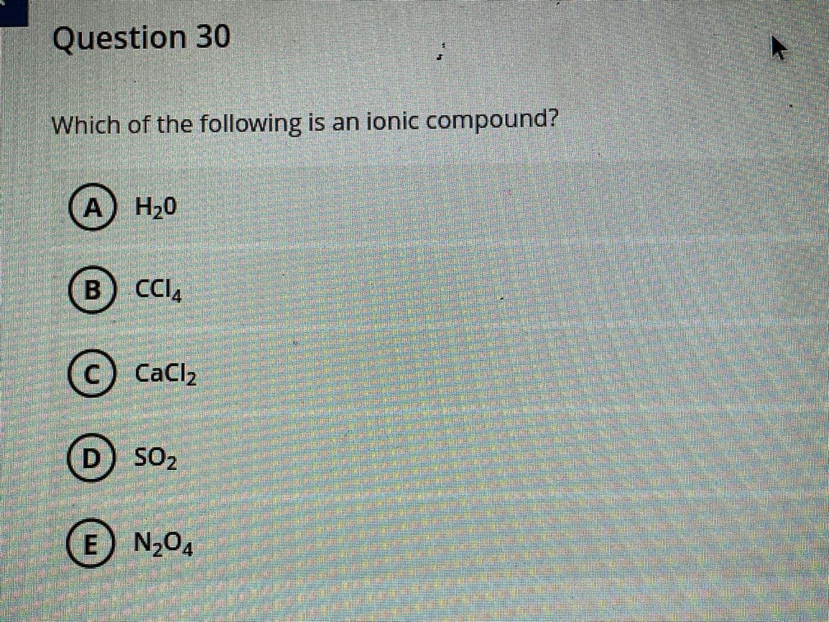 Question 30
Which of the following is an ionic compound?
A) H20
B
) CCI
IA
(c) CaCl2
D) SO2
E N204
