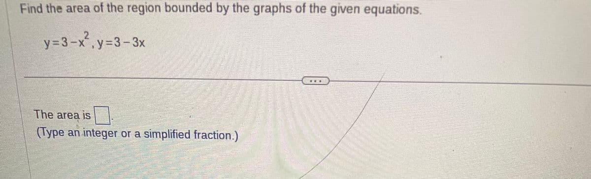 Find the area of the region bounded by the graphs of the given equations.
y=3-x²₁ y=3-3x
The area is
(Type an integer or a simplified fraction.)
The