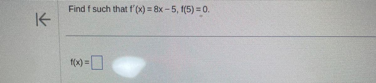 K
Find f such that f'(x) = 8x-5, f(5)=0.
f(x) =
D