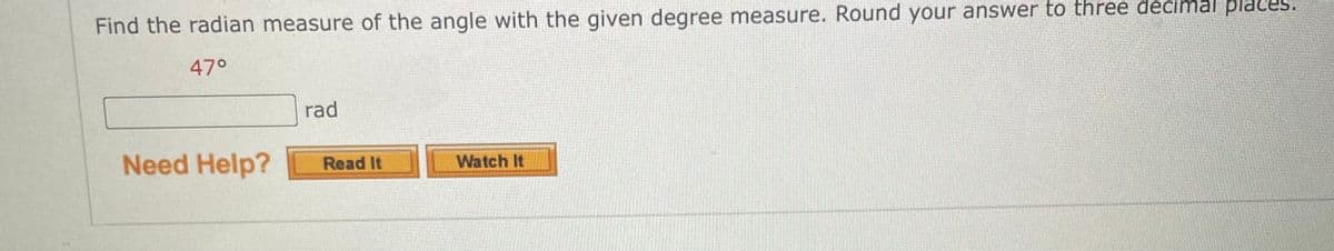 Find the radian measure of the angle with the given degree measure. Round your answer to three decimal places.
47°
Need Help?
rad
Read It
Watch It