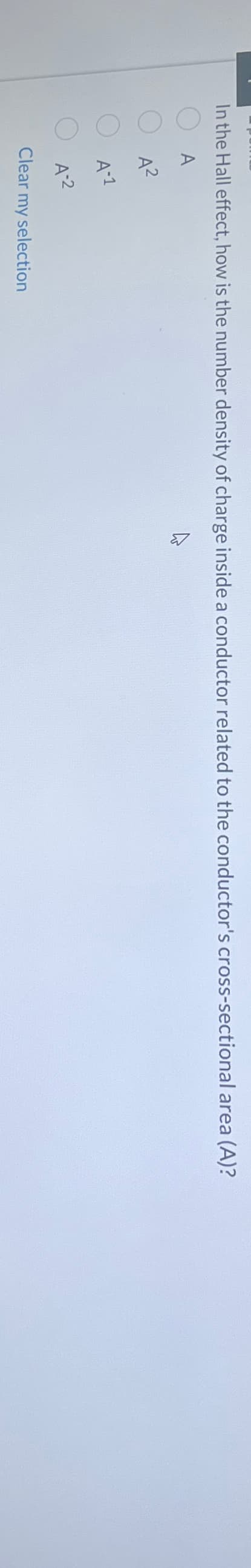A
In the Hall effect, how is the number density of charge inside a conductor related to the conductor's cross-sectional area (A)?
A²
A-1
A-2
Clear my selection