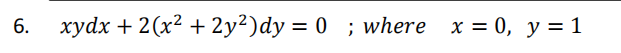 6.
xydx + 2(x2 + 2y²)dy = 0 ; where x = 0, y = 1
%3D
