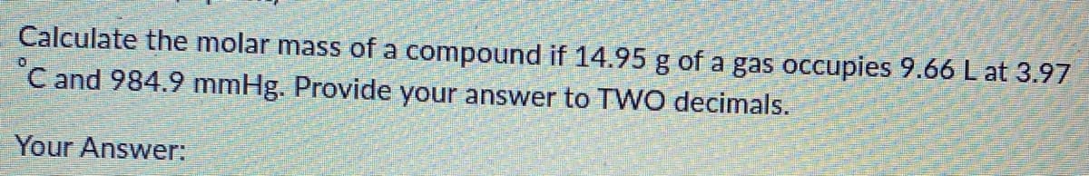 Calculate the molar mass of a compound if 14.95 g of a gas occupies 9.66 L at 3.97
C and 984.9 mmHg. Provide your answer to TWO decimals.
Your Answer:
