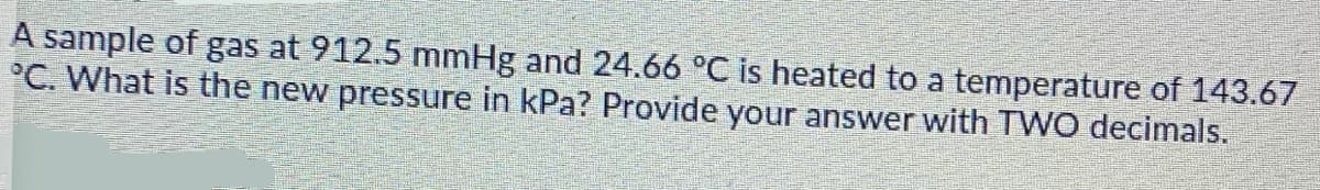 A sample of gas at 912.5 mmHg and 24.66 °C is heated to a temperature of 143.67
°C. What is the new pressure in kPa? Provide your answer with T WO decimals.
