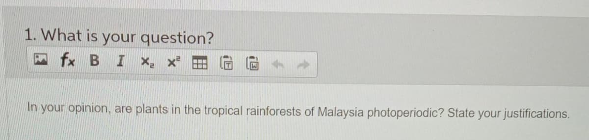 1. What is your question?
fx B I x, x*
In your opinion, are plants in the tropical rainforests of Malaysia photoperiodic? State your justifications.
