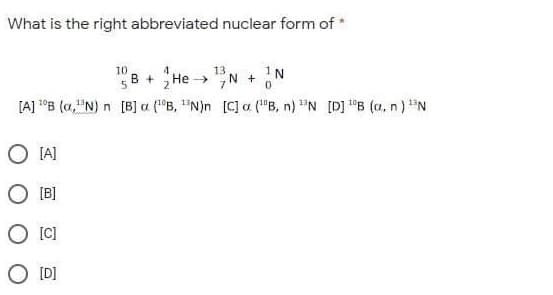 What is the right abbreviated nuclear form of
8 + He → "N + N
10
13
5 E
[A] 1°B (a,"N) n [B] a ("B, "N)n [C] a ("B, n) "N [D] "B (a, n) "N
O TA)
O [B]
O [C]
O [D]
