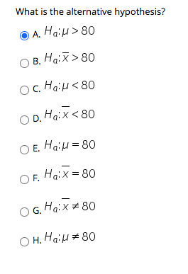 What is the alternative hypothesis?
O A. HaiH> 80
HaiH > 80
O B. Ha:X > 80
OC. HaiH<80
O D
Haix<80
O E. HaiH = 80
O F. Haix = 80
O G. Haix + 80
O H. Ha:H # 80
