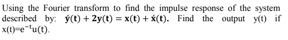 Using the Fourier transform to find the impulse response of the system
described by: ý(t) + 2y(t) = x(t) + x(t). Find the output y(t) if
x(t)=e¬tu(t).
