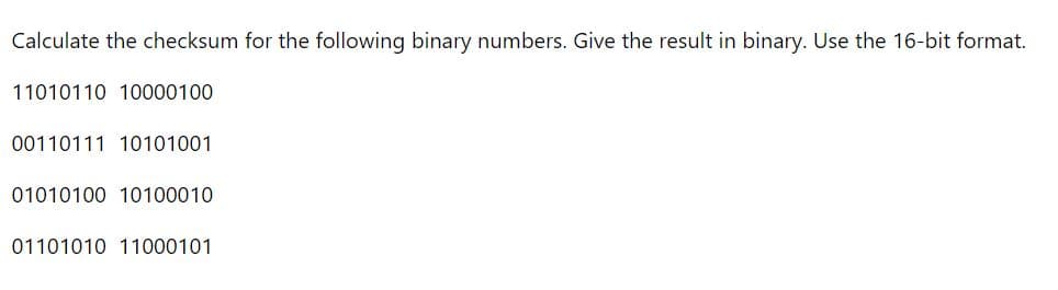 Calculate the checksum for the following binary numbers. Give the result in binary. Use the 16-bit format.
11010110 10000100
00110111 10101001
01010100 10100010
01101010 11000101
