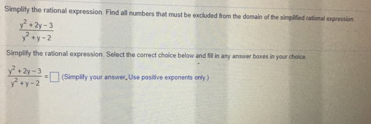 Simplify the rational expression. Find all numbers that must be excluded from the domain of the simplified rational expression.
y² +2y-3
y? +y-2
Simplify the rational expression. Select the correct choice below and fill in any answer boxes in your choice.
y? +2y-3
y? +y-2
(Simplify your answer, Use positive exponents only.)
