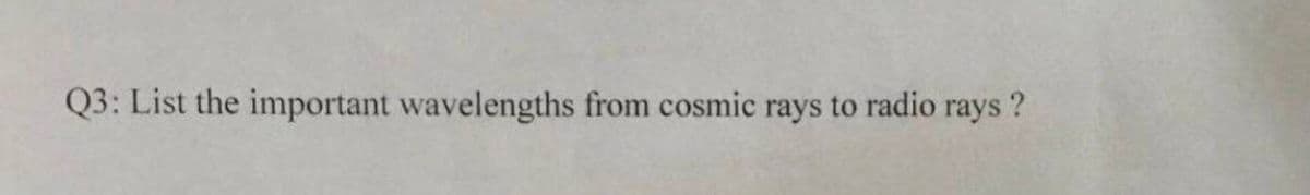 Q3: List the important wavelengths from cosmic rays to radio rays ?
