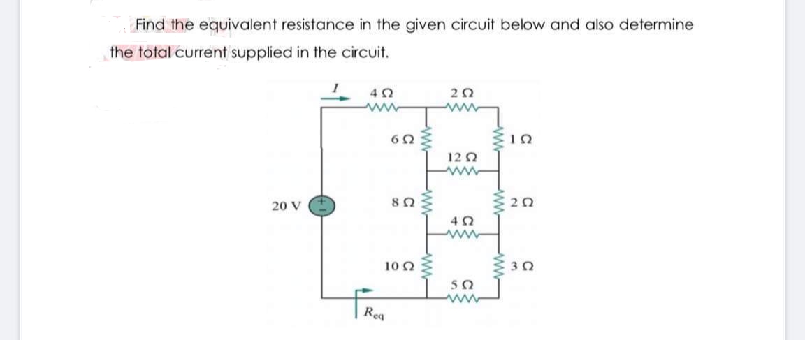 Find the equivalent resistance in the given circuit below and also determine
the total current supplied in the circuit.
20
ww
12 2
20 V
20
10 0
ww-
ww-
