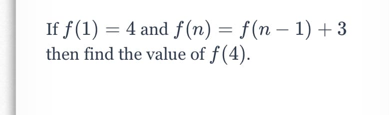 If f(1) = 4 and f(n) = f(n – 1) + 3
then find the value of f(4).
