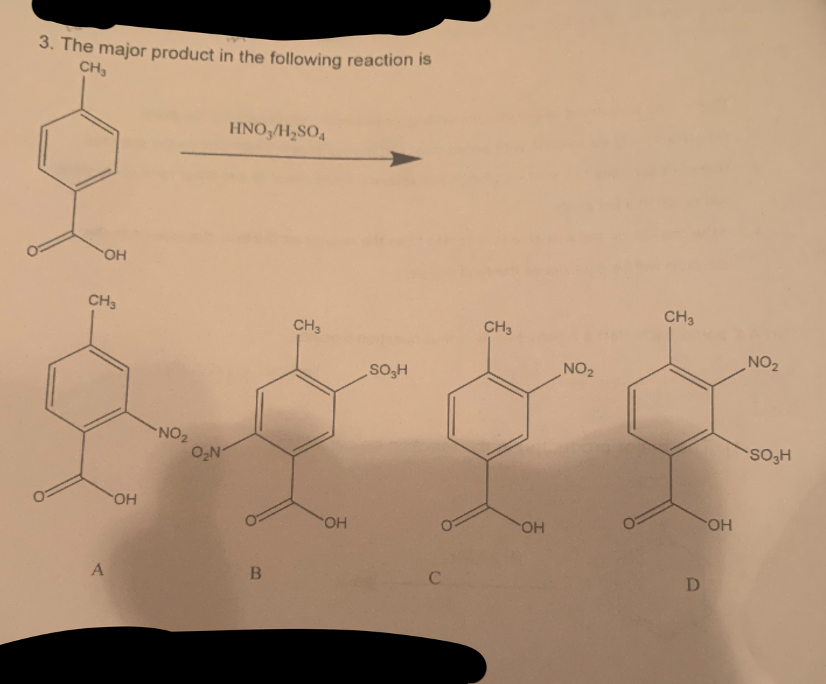 O
3. The major product in the following reaction is
CH3
OH
CH3
A
OH
NO ₂
O₂N
HNO3/H₂SO4
B
CH3
OH
SO₂H
C
CH3
OH
NO₂
CH 3
D
OH
NO₂
SO₂H