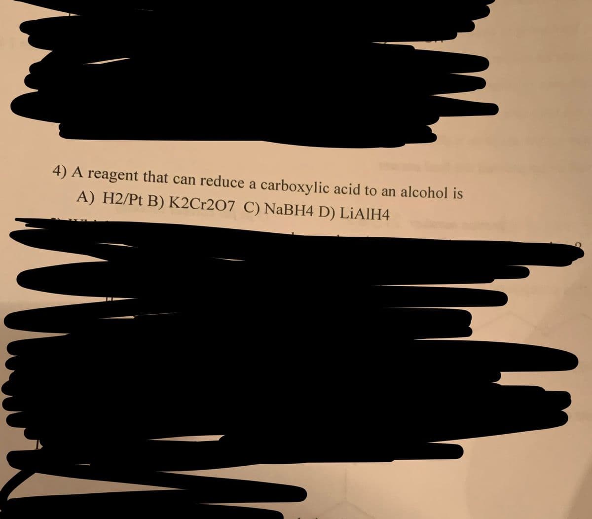 4) A reagent that can reduce a carboxylic acid to an alcohol is
A) H2/Pt B) K2Cr207 C) NaBH4 D) LiAlH4