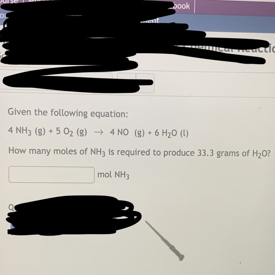 Or
50
book
O
nomical Reactic
પાં
Given the following equation:
4 NH3 (g) + 5 O₂ (g) → 4 NO (g) + 6 H₂0 (1)
How many moles of NH3 is required to produce 33.3 grams of H₂O?
mol NH3