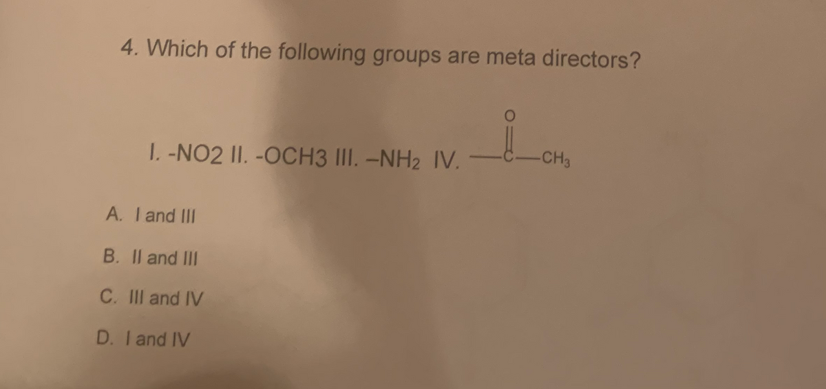 4. Which of the following groups are meta directors?
I. -NO2 II. -OCH3 III. -NH2 IV.
A. I and III
B. II and III
C. III and IV
D. I and IV
O
CH3