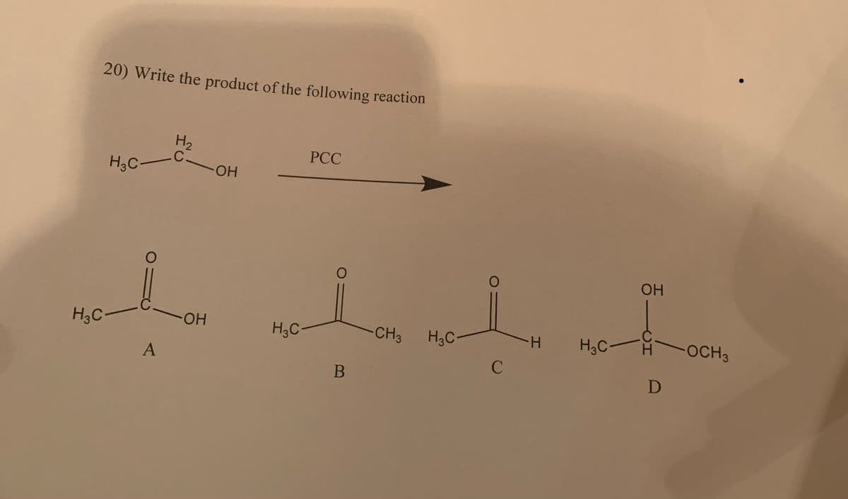 H3C
20) Write the product of the following reaction
H3C
-
A
H2
C-OH
-ОН
H3C
PCC
О
В
CH3
H3C-
с
I
ОН
H₂COCH3
D