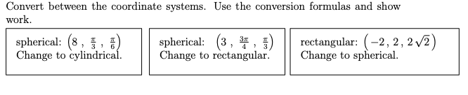 Convert between the coordinate systems. Use the conversion formulas and show
work.
spherical: (8, 5, E)
Change to cylindrical.
spherical: (3, * , )
Change to rectangular.
rectangular: (-2, 2, 2 /2)
Change to spherical.
