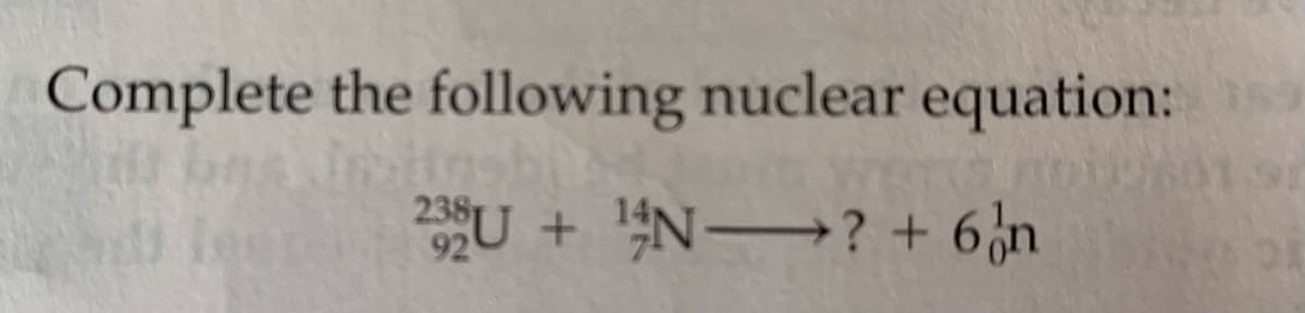 Complete the following nuclear equation:
29U+¹N? + 6 n
238