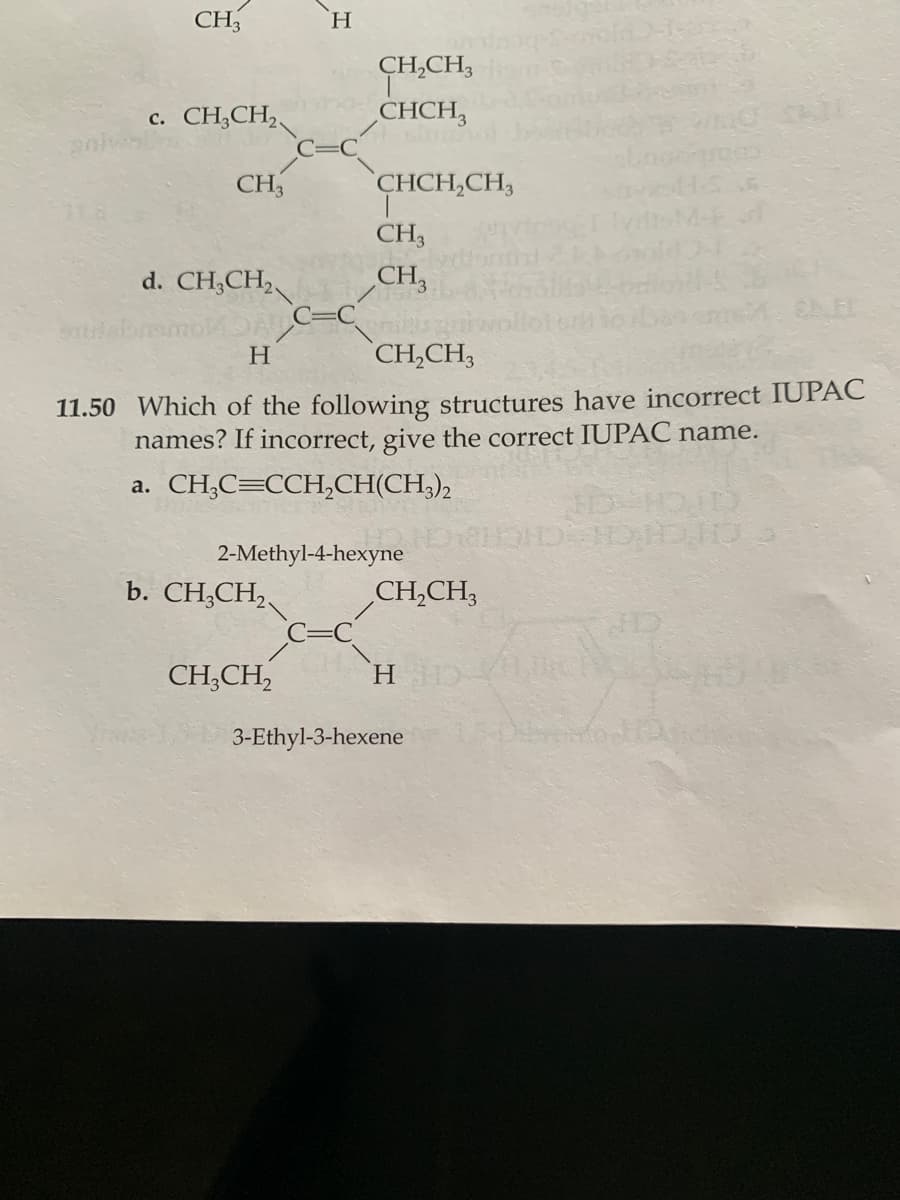 CH3
c. CH3CH₂
CH3
d. CH3CH₂
H
b. CH3CH₂
CH3CH2
CH₂CH3
CHCH3
2-Methyl-4-hexyne
CHCH₂CH3
CH3
CH3
H
CH₂CH3
11.50 Which of the following structures have incorrect IUPAC
names? If incorrect, give the correct IUPAC name.
a. CH₂C=CCH₂CH(CH3)2
not
CH₂CH3
H
3-Ethyl-3-hexene
DID
ques
DHOD
ID IDIO
HD