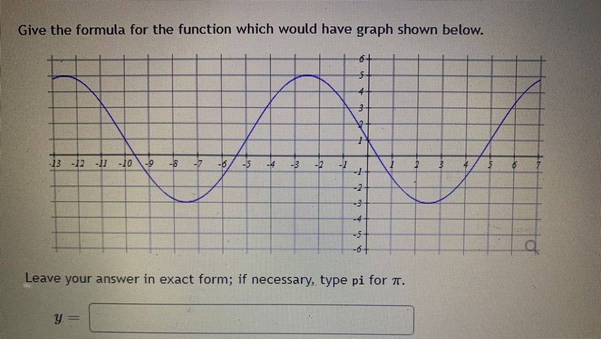 Give the formula for the function which would have graph shown below.
-13 -12 -11
-11-10 -0
7
Y=
$7
6
7771 7
Leave your answer in exact form; if necessary, type pi for T.
by
Lay