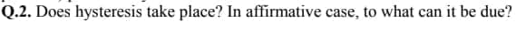 Q.2. Does hysteresis take place? In affirmative case, to what can it be due?
