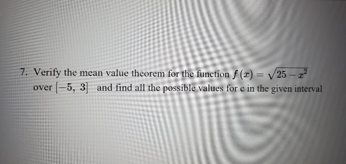 7. Verify the mean value theorem for the function f (x) = 25 – x
over -5, 3 and find all the possible values for c in the given interval
