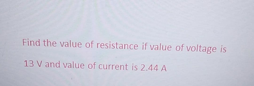 Find the value of resistance if value of voltage is
13 V and value of current is 2.44 A