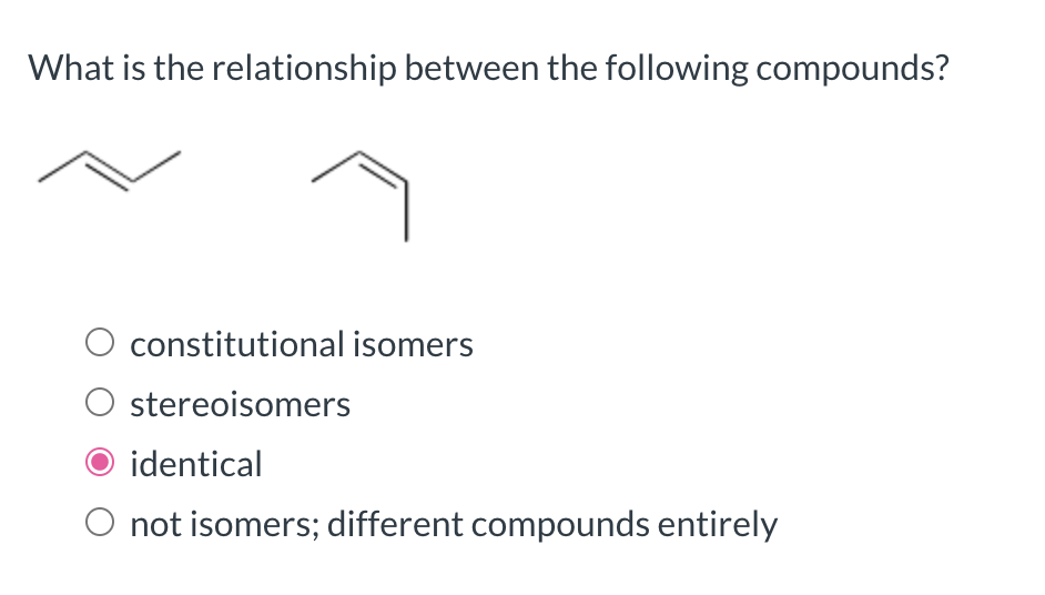 What is the relationship between the following compounds?
constitutional isomers
stereoisomers
identical
O not isomers; different compounds entirely