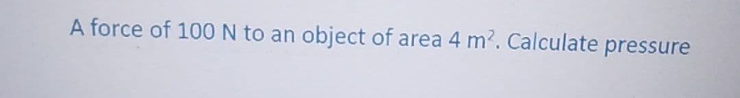 A force of 100 N to an
object of area 4 m². Calculate pressure