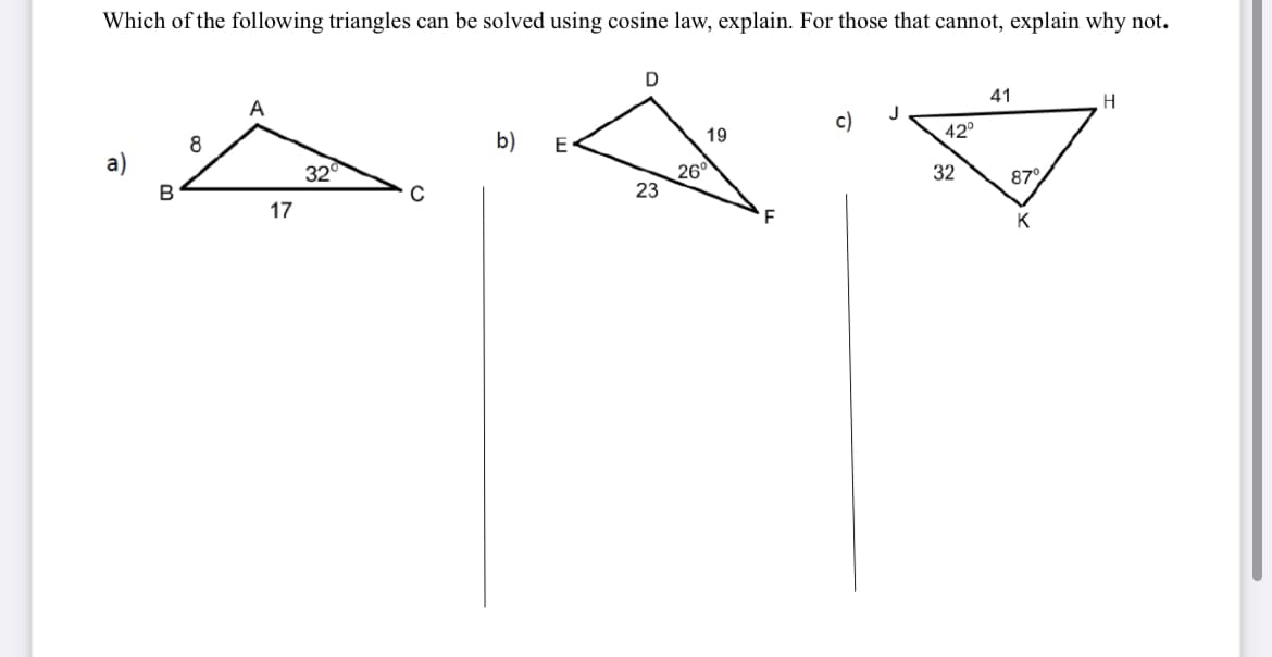 Which of the following triangles can be solved using cosine law, explain. For those that cannot, explain why not.
A
41
H.
c)
b)
E
19
42°
32
26
23
32
87°
17
F
K
