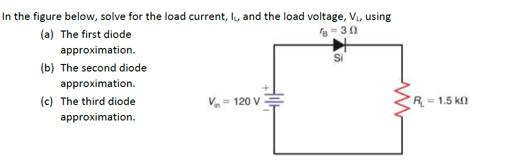 In the figure below, solve for the load current, IL, and the load voltage, V₁, using
(a) The first diode
B=30
approximation.
(b) The second diode
approximation.
(c) The third diode
approximation.
Vin = 120 V
Si
R₁ = 1.5 kn