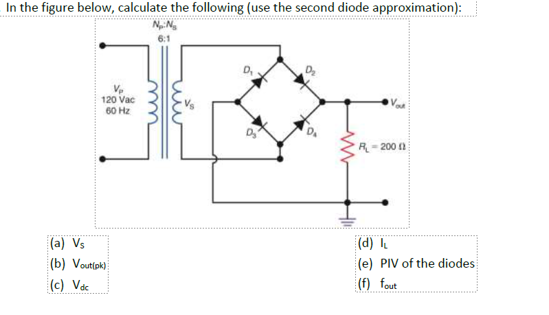 In the figure below, calculate the following (use the second diode approximation):
Np: N₂
6:1
Vp
120 Vac
60 Hz
(a) Vs
(b) Vout(pk)
(c) Vdc
rü
D₁
D₂
Vout
R₁-2000)
(d) IL
(e) PIV of the diodes
(f) fout