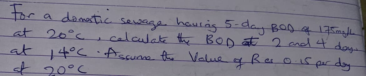 For
a domatic sewage haurng 5-dayBong1 5mghe
at 20°c.
,calculate the BOD at 2 md 4 doy
at 14°C Assunno the Value
t20°C
Res 0 15
per day
