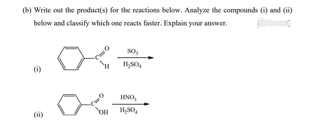 (b) Write out the product(s) for the reactions below. Analyze the compounds (i) and (ii)
below and classify which one reacts faster. Explain your answer.
(ii)
H
OH
SO3
H₂SO4
HNO3
H₂SO4