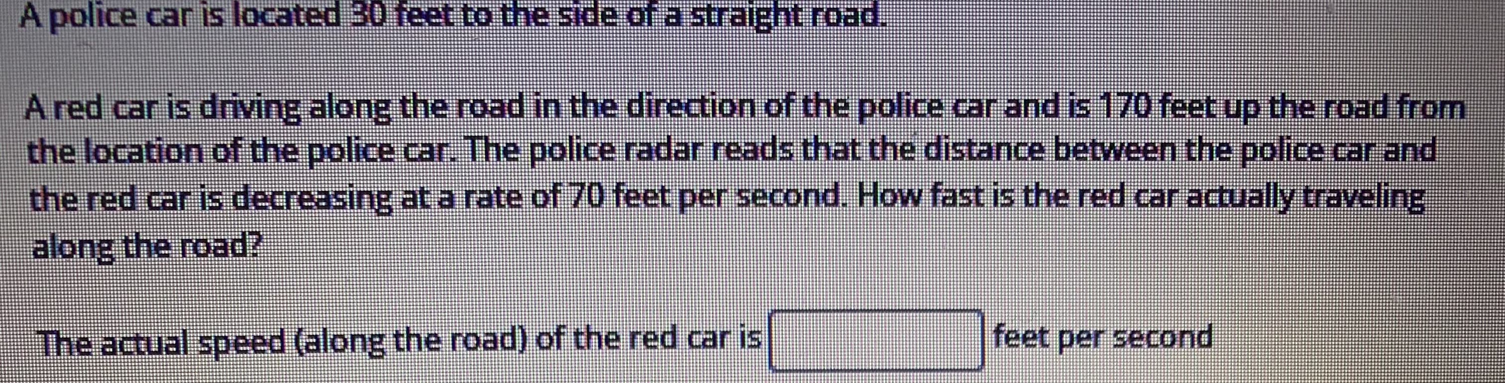 A police car is located 30 feet to the side of a straight road.
