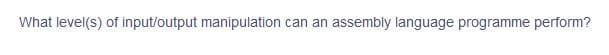 What level(s) of input/output manipulation can an assembly language programme perform?
