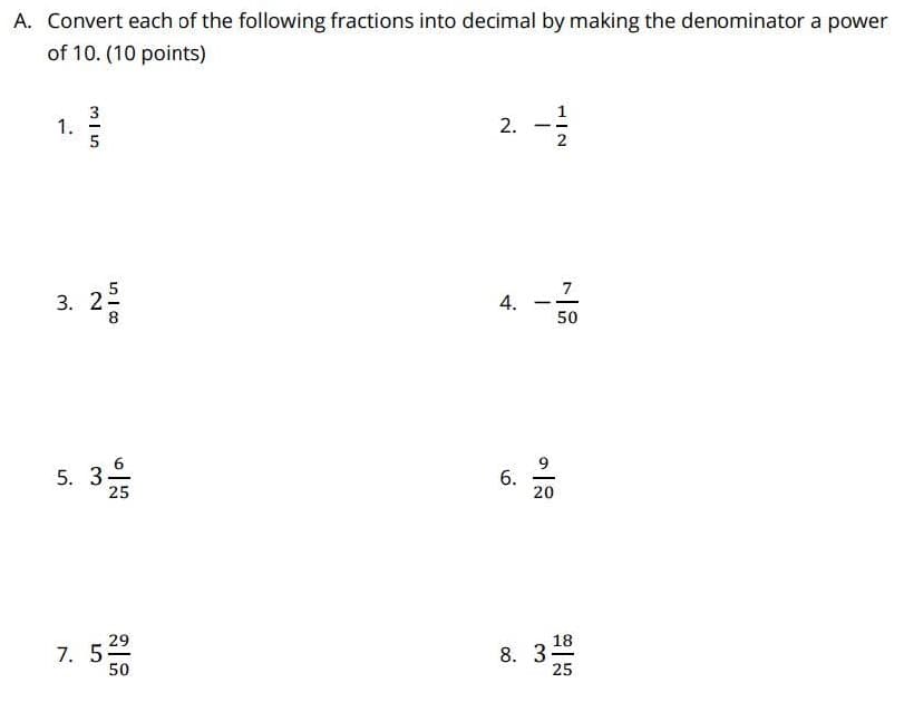 A. Convert each of the following fractions into decimal by making the denominator a power
of 10. (10 points)
1.
2
7
3. 25
50
5. 3-
25
9
6.
20
29
7. 5
50
18
8. 3
25
2.
4.
