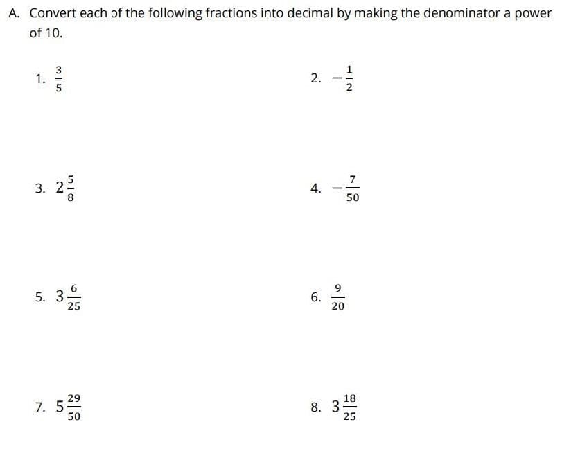 A. Convert each of the following fractions into decimal by making the denominator a power
of 10.
1.
2
7
3. 2:
50
5. 3
25
9
6.
20
29
7. 5
50
18
8. 3
25
2.
4.
