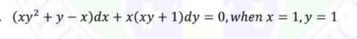 (xy? + y - x)dx + x(xy + 1)dy = 0, when x = 1, y = 1
