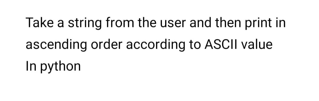 Take a string from the user and then print in
ascending order according to ASCII value
In python
