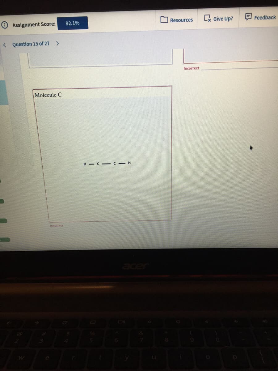 Lx Give Up?
Feedback
Assignment Score:
92.1%
Resources
< Question 15 of 27 >
Incorrect
Molecule C
H - C - C- H
Ancorrect
acer
