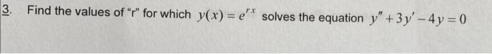 3. Find the values of "r" for which y(x) = e* solves the equation y"+3y'-4y = 0
