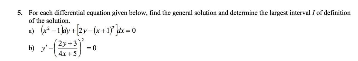 5. For each differential equation given below, find the general solution and determine the largest interval I of definition
of the solution.
a) (x² –1 dy +[2y – (x+1)° kdx = 0
2у+3
= 0
b) y' -
4x +5
